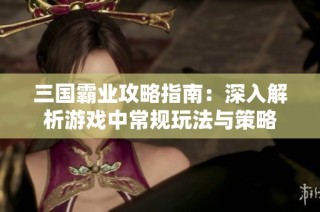 三国霸业攻略指南：深入解析游戏中常规玩法与策略