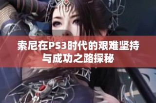索尼在PS3时代的艰难坚持与成功之路探秘