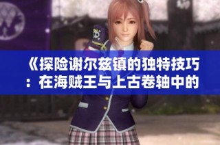 《探险谢尔兹镇的独特技巧：在海贼王与上古卷轴中的声望与奖励探秘》