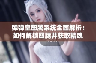 弹弹堂图腾系统全面解析：如何解锁图腾并获取精魂