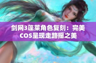 剑网3蓬莱角色复刻：完美COS呈现走路摇之美
