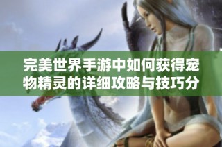 完美世界手游中如何获得宠物精灵的详细攻略与技巧分享