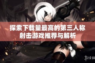 探索下载量最高的第三人称射击游戏推荐与解析