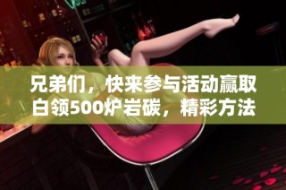 兄弟们，快来参与活动赢取白领500炉岩碳，精彩方法已在视频中分享！