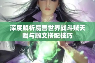 深度解析魔兽世界战斗贼天赋与雕文搭配技巧