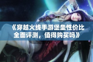 《穿越火线手游堡垒性价比全面评测，值得购买吗》