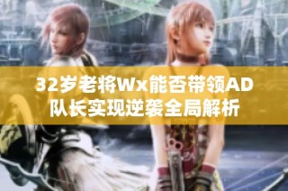 32岁老将Wx能否带领AD队长实现逆袭全局解析