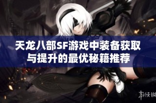 天龙八部SF游戏中装备获取与提升的最优秘籍推荐