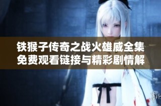 铁猴子传奇之战火雄威全集免费观看链接与精彩剧情解析