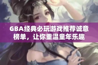 GBA经典必玩游戏推荐诚意榜单，让你重温童年乐趣