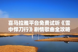 喜马拉雅平台免费试听《雪中悍刀行》剧情歌曲全攻略