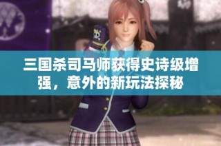 三国杀司马师获得史诗级增强，意外的新玩法探秘