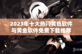 2023年十大热门黄色软件与黄金软件免费下载推荐