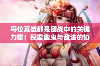 每位英雄都是团战中的关键力量！探索幽鬼与敌法的协作魅力