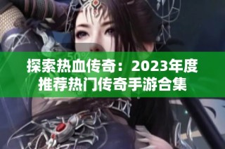探索热血传奇：2023年度推荐热门传奇手游合集