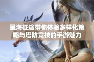 星海征途带你体验多样化策略与塔防竞技的手游魅力