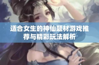 适合女生的神仙题材游戏推荐与精彩玩法解析