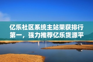 亿乐社区系统主站荣获排行第一，强力推荐亿乐货源平台