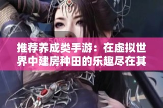 推荐养成类手游：在虚拟世界中建房种田的乐趣尽在其中