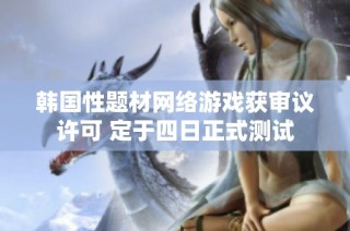 韩国性题材网络游戏获审议许可 定于四日正式测试