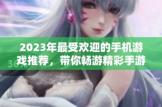 2023年最受欢迎的手机游戏推荐，带你畅游精彩手游世界