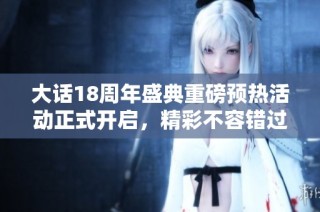 大话18周年盛典重磅预热活动正式开启，精彩不容错过！