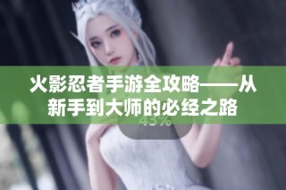 火影忍者手游全攻略——从新手到大师的必经之路