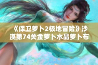 《保卫萝卜2极地冒险》沙漠第74关金萝卜水晶萝卜布阵攻略详解