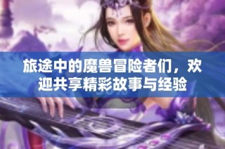 旅途中的魔兽冒险者们，欢迎共享精彩故事与经验