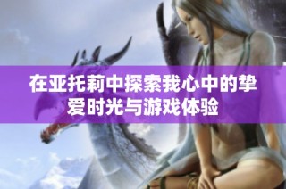 在亚托莉中探索我心中的挚爱时光与游戏体验