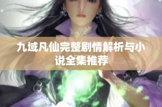 九域凡仙完整剧情解析与小说全集推荐