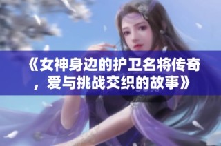 《女神身边的护卫名将传奇，爱与挑战交织的故事》
