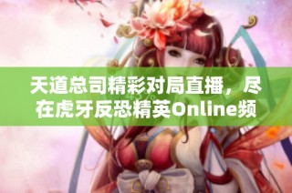 天道总司精彩对局直播，尽在虎牙反恐精英Online频道