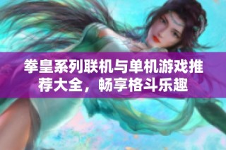 拳皇系列联机与单机游戏推荐大全，畅享格斗乐趣