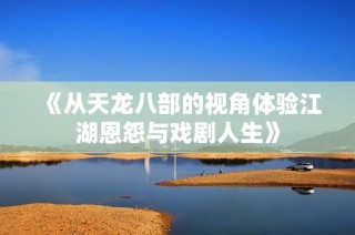 《从天龙八部的视角体验江湖恩怨与戏剧人生》