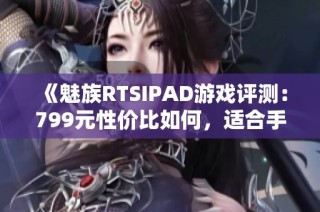 《魅族RTSIPAD游戏评测：799元性价比如何，适合手游玩家吗》