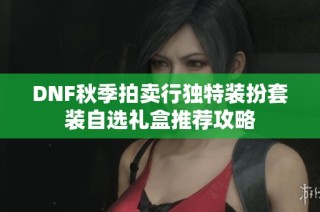 DNF秋季拍卖行独特装扮套装自选礼盒推荐攻略