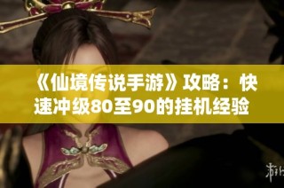 《仙境传说手游》攻略：快速冲级80至90的挂机经验分享