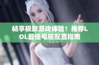 畅享极致游戏体验！推荐LOL最佳电脑配置指南