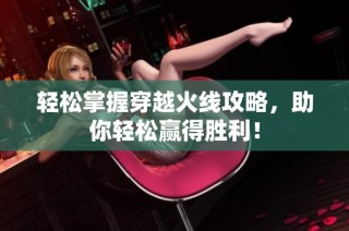 轻松掌握穿越火线攻略，助你轻松赢得胜利！