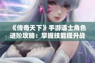 《传奇天下》手游道士角色进阶攻略：掌握技能提升战力秘诀