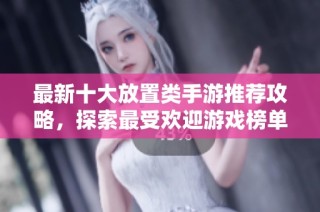最新十大放置类手游推荐攻略，探索最受欢迎游戏榜单