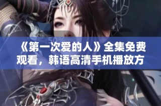 《第一次爱的人》全集免费观看，韩语高清手机播放方式分享
