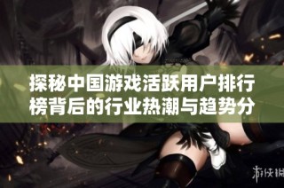 探秘中国游戏活跃用户排行榜背后的行业热潮与趋势分析