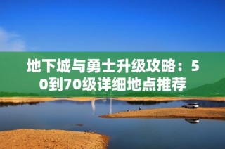 地下城与勇士升级攻略：50到70级详细地点推荐