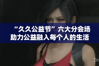 “久久公益节”六大分会场助力公益融入每个人的生活