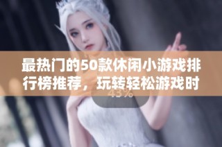 最热门的50款休闲小游戏排行榜推荐，玩转轻松游戏时光