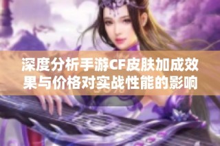 深度分析手游CF皮肤加成效果与价格对实战性能的影响