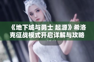 《地下城与勇士 起源》希洛克征战模式开启详解与攻略分享