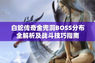 白蛇传奇金兜洞BOSS分布全解析及战斗技巧指南